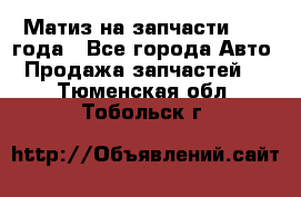 Матиз на запчасти 2010 года - Все города Авто » Продажа запчастей   . Тюменская обл.,Тобольск г.